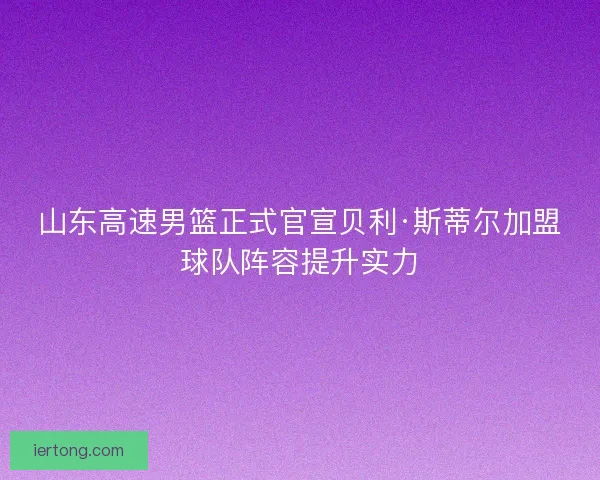 山东高速男篮正式官宣贝利·斯蒂尔加盟球队阵容提升实力