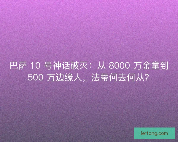 巴萨 10 号神话破灭：从 8000 万金童到 500 万边缘人，法蒂何去何从？