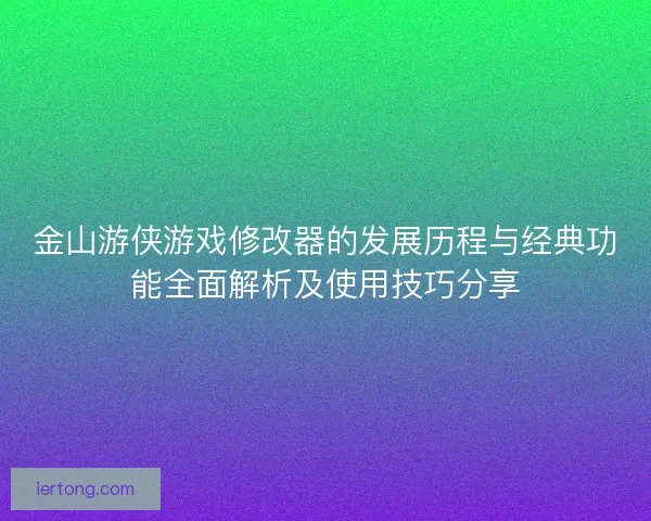 金山游侠游戏修改器的发展历程与经典功能全面解析及使用技巧分享