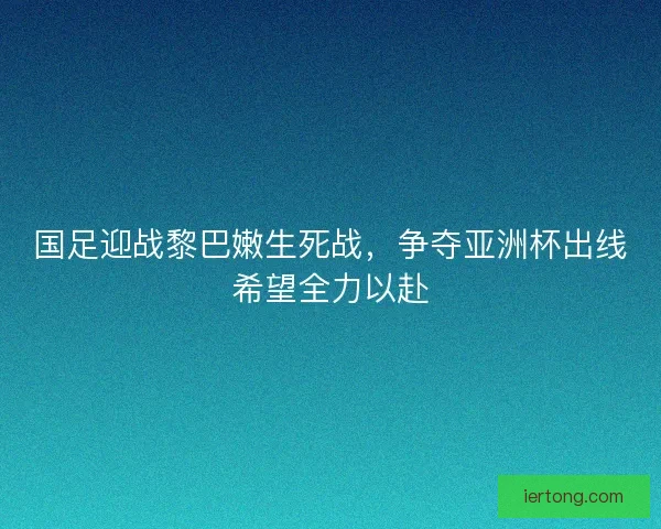 国足迎战黎巴嫩生死战，争夺亚洲杯出线希望全力以赴