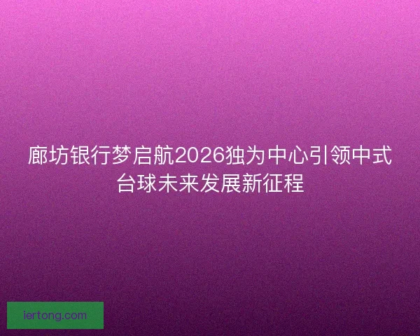 廊坊银行梦启航2026独为中心引领中式台球未来发展新征程