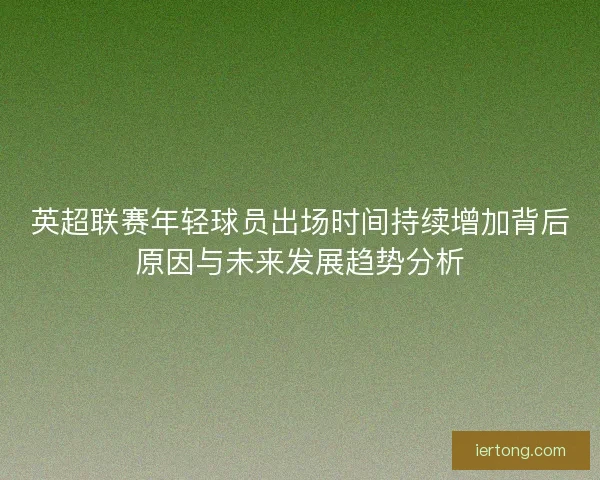 英超联赛年轻球员出场时间持续增加背后原因与未来发展趋势分析