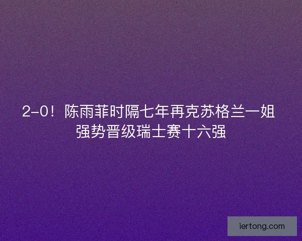 2-0！陈雨菲时隔七年再克苏格兰一姐 强势晋级瑞士赛十六强