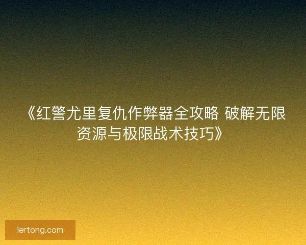 《红警尤里复仇作弊器全攻略 破解无限资源与极限战术技巧》