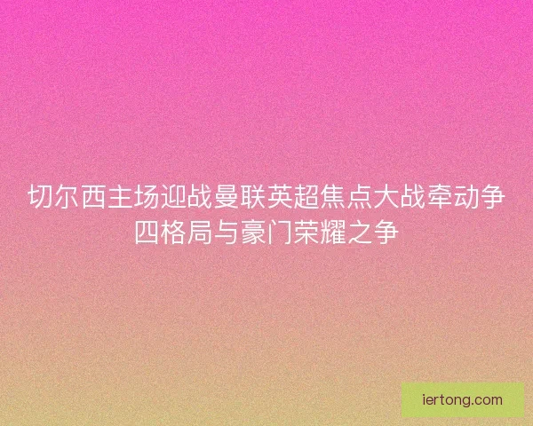 切尔西主场迎战曼联英超焦点大战牵动争四格局与豪门荣耀之争