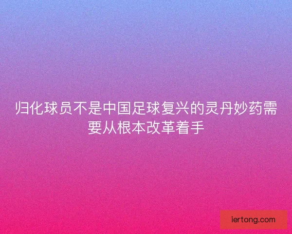 归化球员不是中国足球复兴的灵丹妙药需要从根本改革着手
