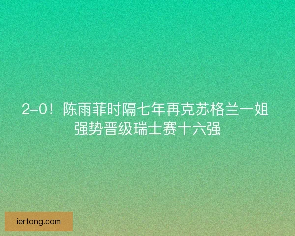 2-0！陈雨菲时隔七年再克苏格兰一姐 强势晋级瑞士赛十六强