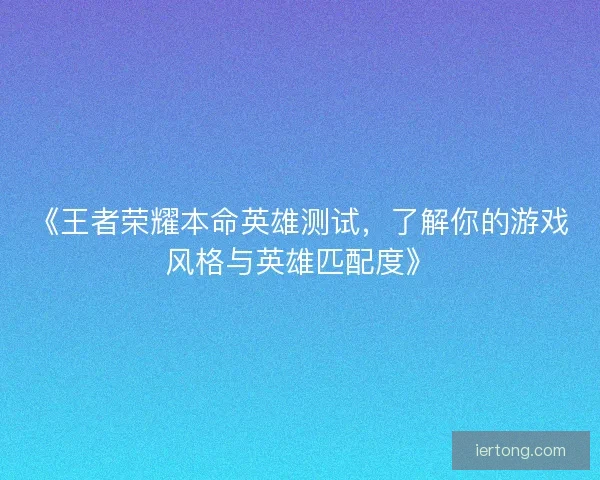 《王者荣耀本命英雄测试，了解你的游戏风格与英雄匹配度》