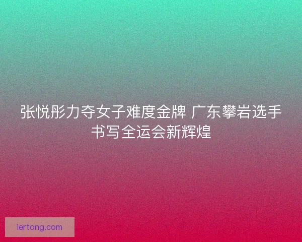 张悦彤力夺女子难度金牌 广东攀岩选手书写全运会新辉煌