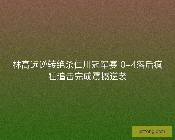 林高远逆转绝杀仁川冠军赛 0-4落后疯狂追击完成震撼逆袭